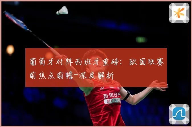 葡萄牙对阵西班牙重磅：欧国联赛前焦点前瞻-深度解析