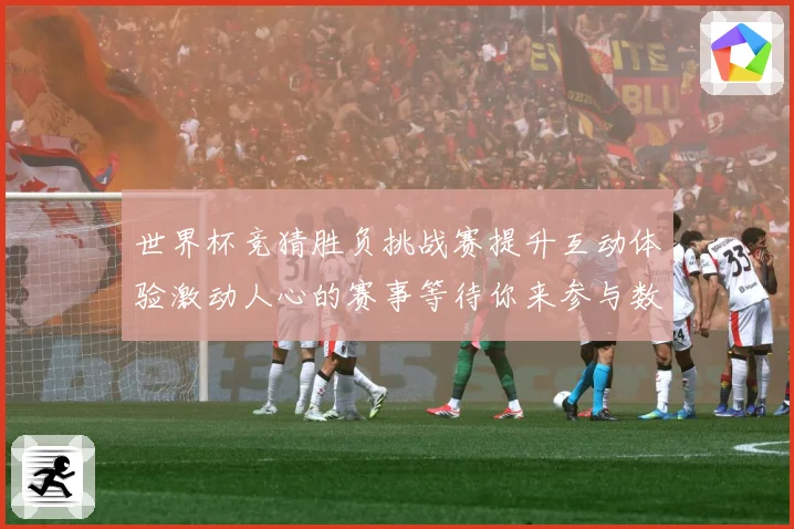世界杯竞猜胜负挑战赛提升互动体验激动人心的赛事等待你来参与数据研判-深度解析