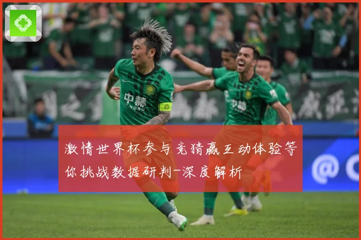 激情世界杯参与竞猜赢互动体验等你挑战数据研判-深度解析