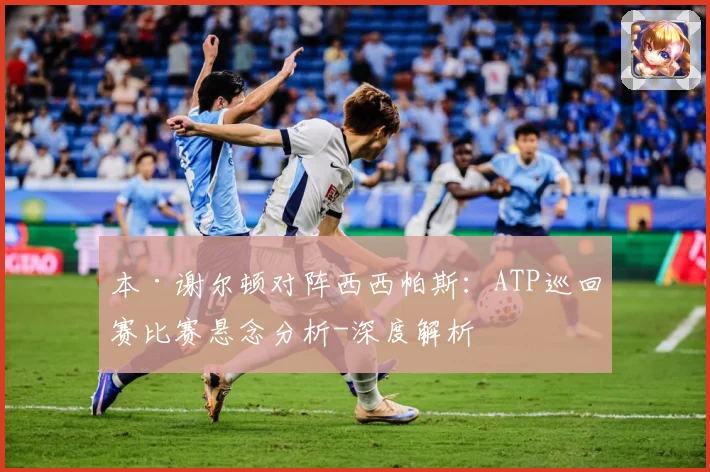 本·谢尔顿对阵西西帕斯：ATP巡回赛比赛悬念分析-深度解析