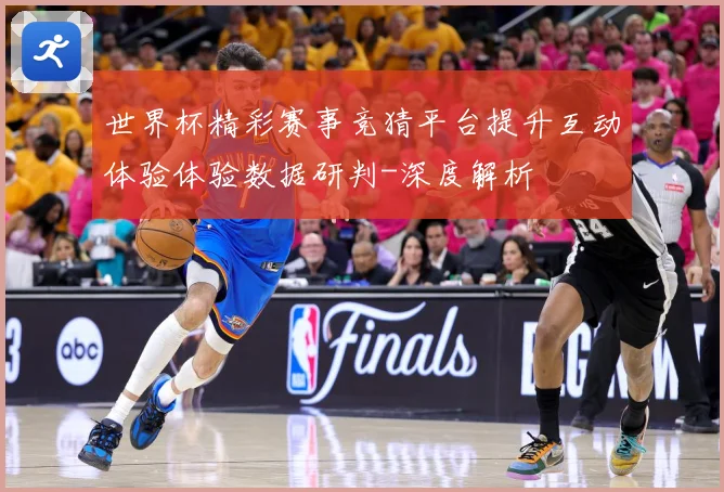 世界杯精彩赛事竞猜平台提升互动体验体验数据研判-深度解析