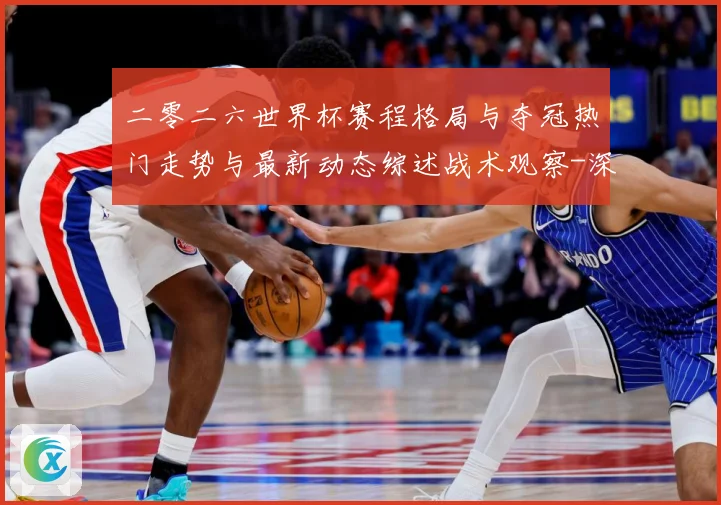二零二六世界杯赛程格局与夺冠热门走势与最新动态综述战术观察-深度解析