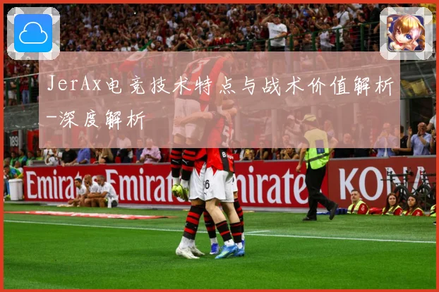 JerAx电竞技术特点与战术价值解析-深度解析