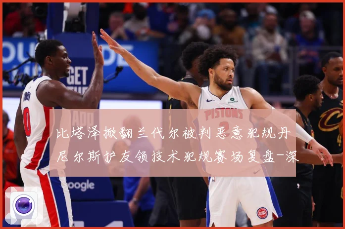 比塔泽掀翻兰代尔被判恶意犯规丹尼尔斯护友领技术犯规赛场复盘-深度解析