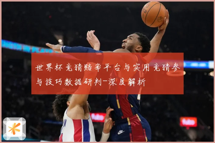 世界杯竞猜赔率平台与实用竞猜参与技巧数据研判-深度解析