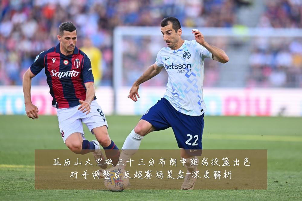 亚历山大空砍三十三分布朗中距离投篮出色对手调整后反超赛场复盘-深度解析