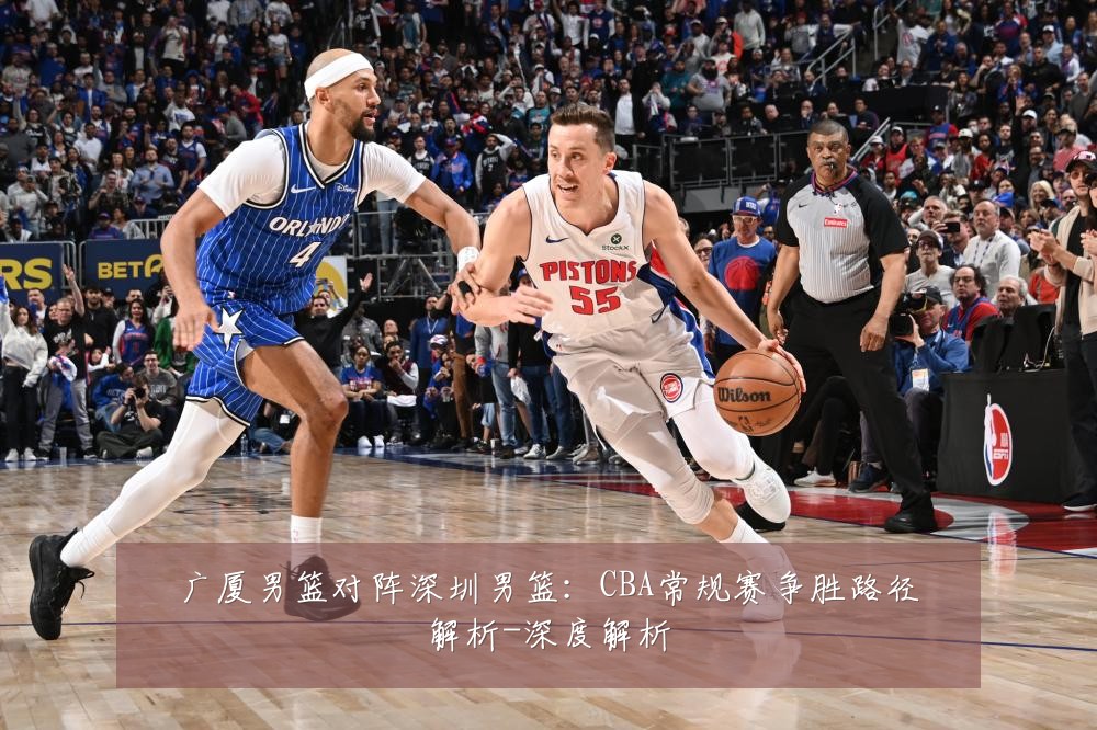 广厦男篮对阵深圳男篮:CBA常规赛争胜路径解析-深度解析