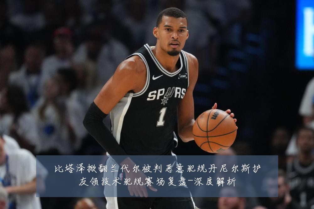 比塔泽掀翻兰代尔被判恶意犯规丹尼尔斯护友领技术犯规赛场复盘-深度解析