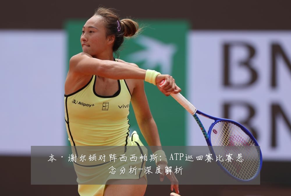本·谢尔顿对阵西西帕斯:ATP巡回赛比赛悬念分析-深度解析